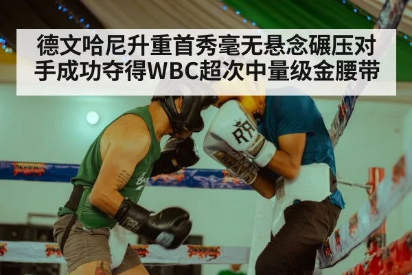 德文哈尼升重首秀毫无悬念碾压对手成功夺得WBC超次中量级金腰带