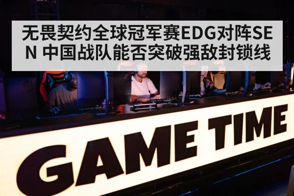 无畏契约全球冠军赛EDG对阵SEN 中国战队能否突破强敌封锁线 | kaiyun