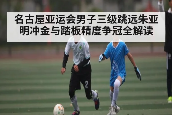 名古屋亚运会男子三级跳远朱亚明冲金与踏板精度争冠全解读 | kaiyun