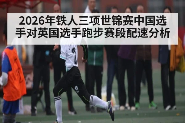 2026年铁人三项世锦赛中国选手对英国选手跑步赛段配速分析 | kaiyun